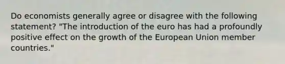 Do economists generally agree or disagree with the following​ statement? "The introduction of the euro has had a profoundly positive effect on the growth of the European Union member​ countries."