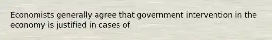 Economists generally agree that government intervention in the economy is justified in cases of