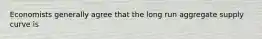 Economists generally agree that the long run aggregate supply curve is