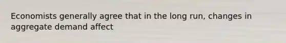 Economists generally agree that in the long run, changes in aggregate demand affect