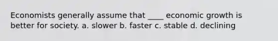 Economists generally assume that ____ economic growth is better for society. a. slower b. faster c. stable d. declining