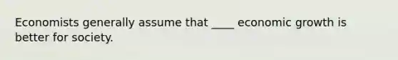Economists generally assume that ____ economic growth is better for society.