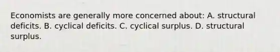 Economists are generally more concerned about: A. structural deficits. B. cyclical deficits. C. cyclical surplus. D. structural surplus.