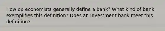 How do economists generally define a bank? What kind of bank exemplifies this definition? Does an investment bank meet this definition?