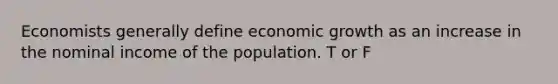 Economists generally define economic growth as an increase in the nominal income of the population. T or F