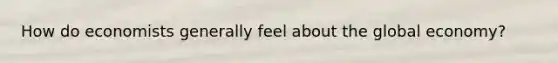 How do economists generally feel about the global economy?