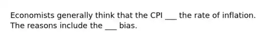 Economists generally think that the CPI ___ the rate of inflation. The reasons include the ___ bias.