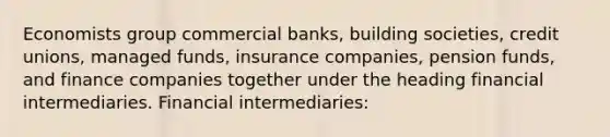 Economists group commercial banks, building societies, credit unions, managed funds, insurance companies, pension funds, and finance companies together under the heading financial intermediaries. Financial intermediaries: