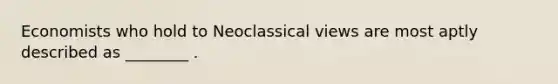 Economists who hold to Neoclassical views are most aptly described as ________ .