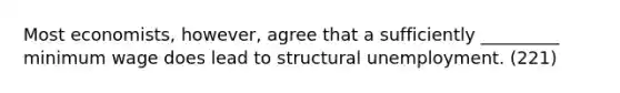 Most economists, however, agree that a sufficiently _________ minimum wage does lead to structural unemployment. (221)