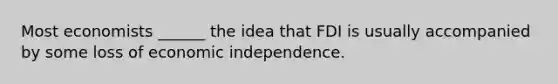 Most economists ______ the idea that FDI is usually accompanied by some loss of economic independence.