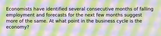 Economists have identified several consecutive months of falling employment and forecasts for the next few months suggest more of the same. At what point in the business cycle is the economy?
