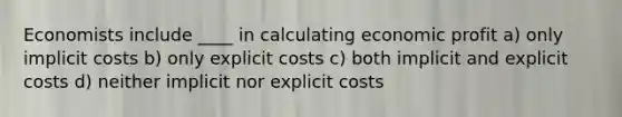 Economists include ____ in calculating economic profit a) only implicit costs b) only explicit costs c) both implicit and explicit costs d) neither implicit nor explicit costs