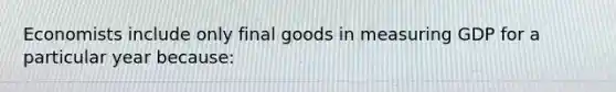 Economists include only final goods in measuring GDP for a particular year because: