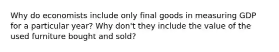 Why do economists include only final goods in measuring GDP for a particular year? Why don't they include the value of the used furniture bought and sold?