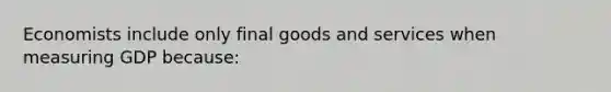 Economists include only final goods and services when measuring GDP because: