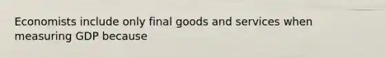 Economists include only final goods and services when measuring GDP because