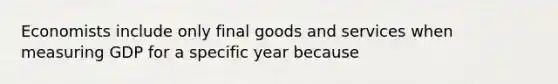 Economists include only final goods and services when measuring GDP for a specific year because