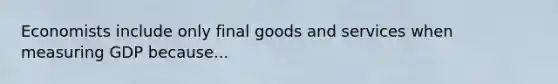 Economists include only final goods and services when measuring GDP because...