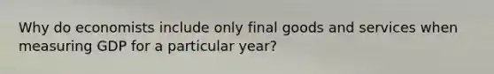 Why do economists include only final goods and services when measuring GDP for a particular year?