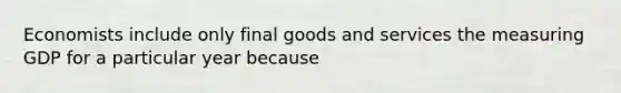 Economists include only final goods and services the measuring GDP for a particular year because