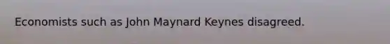 Economists such as John Maynard Keynes disagreed.