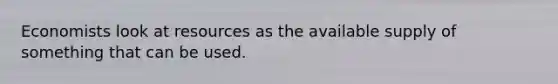 Economists look at resources as the available supply of something that can be used.