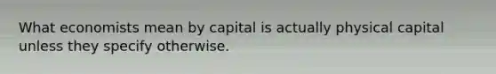 What economists mean by capital is actually physical capital unless they specify otherwise.