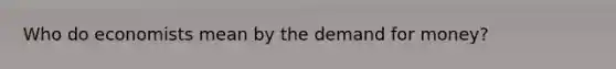 Who do economists mean by the demand for money?
