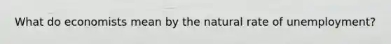 What do economists mean by the natural rate of unemployment?