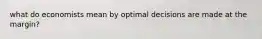 what do economists mean by optimal decisions are made at the margin?