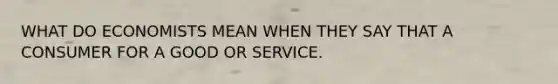 WHAT DO ECONOMISTS MEAN WHEN THEY SAY THAT A CONSUMER FOR A GOOD OR SERVICE.