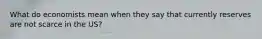 What do economists mean when they say that currently reserves are not scarce in the US?