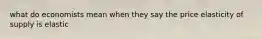 what do economists mean when they say the price elasticity of supply is elastic