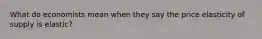 What do economists mean when they say the price elasticity of supply is elastic?