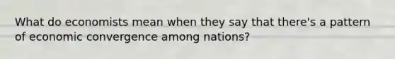 What do economists mean when they say that there's a pattern of economic convergence among nations?