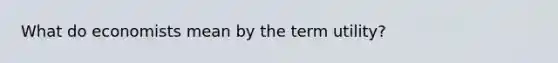 What do economists mean by the term utility?