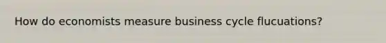 How do economists measure business cycle flucuations?