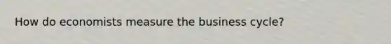 How do economists measure the business cycle?