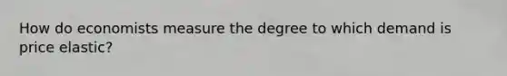 How do economists measure the degree to which demand is price elastic?