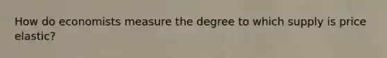 How do economists measure the degree to which supply is price elastic?