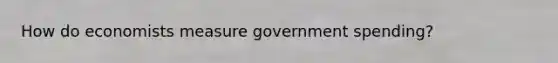 How do economists measure government spending?