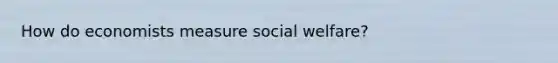 How do economists measure social welfare?