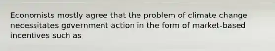 Economists mostly agree that the problem of climate change necessitates government action in the form of market-based incentives such as