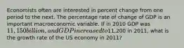 Economists often are interested in percent change from one period to the next. The percentage rate of change of GDP is an important macroeconomic variable. If in 2010 GDP was 11,150 billion, and GDP increased to11,200 in 2011, what is the growth rate of the US economy in 2011?