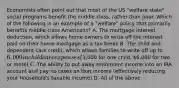 Economists often point out that most of the US "welfare state" social programs benefit the middle class, rather than poor. Which of the following is an example of a "welfare" policy that primarily benefits middle class Americans? A. The mortgage interest deduction, which allows home owners to write off the interest paid on their home mortgage as a tax break B. The child and dependent care credit, which allows families to write off up to 6,000 in child care expenses (3,000 for one child, 6,000 for two or more) C. The ability to put away retirement income into an IRA account and pay no taxes on that income (effectively reducing your household's taxable income) D. All of the above