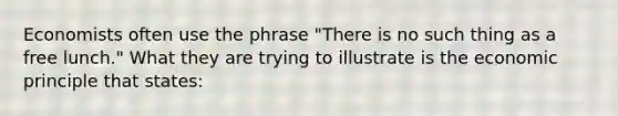 Economists often use the phrase "There is no such thing as a free lunch." What they are trying to illustrate is the economic principle that states: