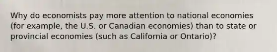 Why do economists pay more attention to national economies (for example, the U.S. or Canadian economies) than to state or provincial economies (such as California or Ontario)?