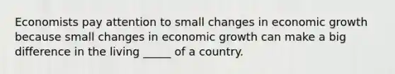 Economists pay attention to small changes in economic growth because small changes in economic growth can make a big difference in the living _____ of a country.