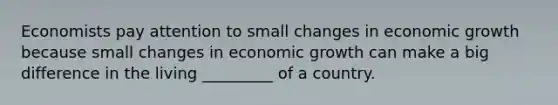 Economists pay attention to small changes in economic growth because small changes in economic growth can make a big difference in the living _________ of a country.